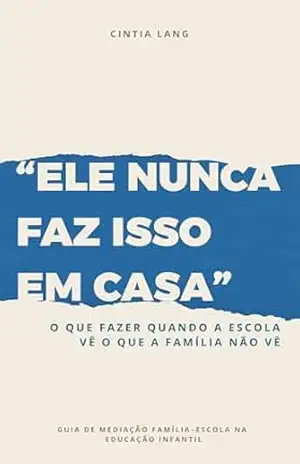 Ele nunca faz isso em casa: O que fazer quando a escola vê o que a família não vê - Cintia Lang