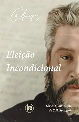 Eleição Incondicional (O Calvinismo de C.H. Spurgeon Livro 3) – C.H. Spurgeon