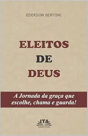 ELEITOS DE DEUS – EDERSON BERTONI –: A JORNADA DA GRAÇA QUE ESCOLHE, CHAMA E GUARDA – EDERSON BERTONI