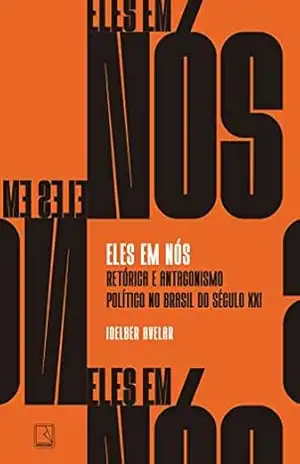 Eles em nós: Retórica e antagonismo político no Brasil do século XXI – Idelber Avelar