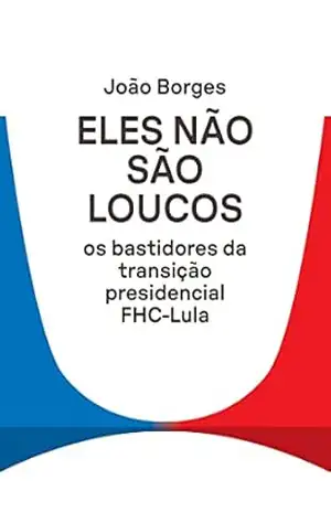 Eles não são loucos: Os bastidores da transição presidencial FHC–Lula – João Borges