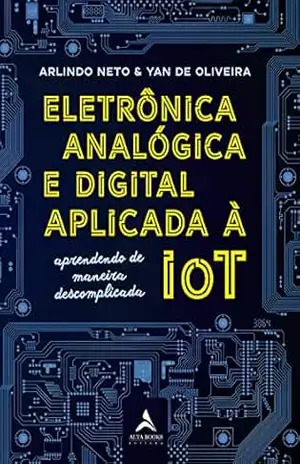 Eletrônica Analógica e Digital Aplicada À IOT: Aprenda de maneira descomplicada - Arlindo Neto