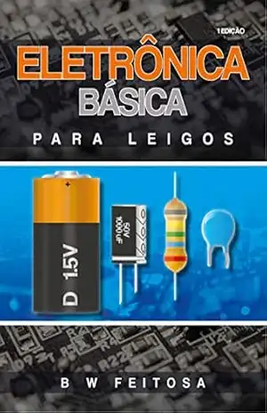Eletrônica Básica Para Leigos: Os primeiros passos do iniciante – B W  Feitosa