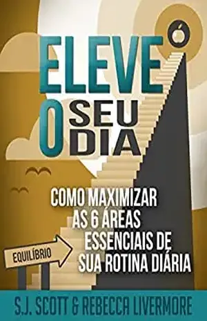 Eleve o Seu Dia: Como Maximizar as 6 Áreas Essenciais de sua Rotina Diária - S.J. Scott