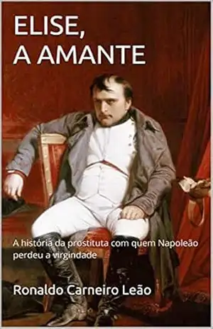 ELISE, A AMANTE: A história da prostituta com quem Napoleão perdeu a virgindade – Ronaldo Carneiro Leão
