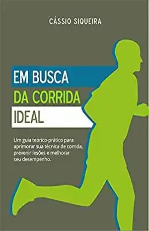 Em busca da corrida ideal: Um guia teórico–prático para aprimorar sua técnica de corrida, prevenir lesões e melhorar seu desempenho - Cássio Siqueira