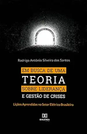Em busca de uma Teoria sobre Liderança e Gestão de Crises: Lições Aprendidas no Setor Elétrico Brasileiro – Rodrigo Antônio Silveira dos Santos