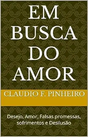 EM BUSCA DO AMOR: Desejo, Amor, Falsas promessas, sofrimentos e Desilusão – Claudio Ferreira Pinheiro