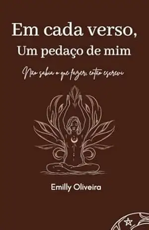 Em cada verso, um pedaço de mim: Não sabia o que fazer, então escrevi – Emilly  Oliveira