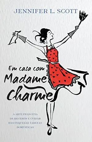 Em casa com Madame Charme: A arte francesa de receber e cuidar das pequenas tarefas domésticas – Jennifer L. Scott