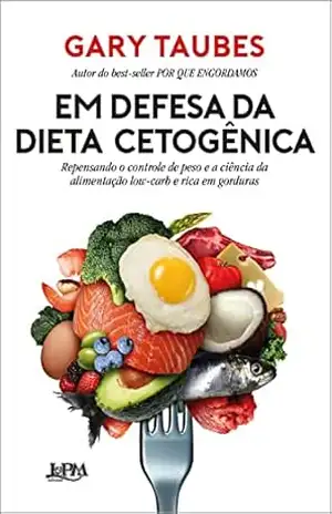 Em defesa da dieta cetogênica: Repensando o controle de peso e a ciência da alimentação low–carb e rica em gorduras – Gary Taubes