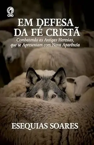Em Defesa da Fé Cristã: Combatendo as antigas heresias, que se apresentam com nova aparência - Esequias Soares