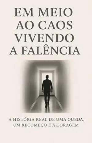 EM MEIO AO CAOS – VIVENDO A FALÊNCIA: A HISTÓRIA REAL DE UMA QUEDA, UM RECOMEÇO E A CORAGEM – R P