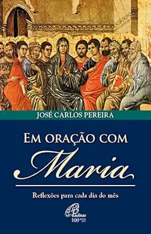 Em oração com Maria: Reflexões para cada dia do mês – José Carlos Pereira