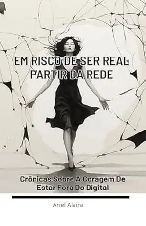 Em Risco de Ser Real: Partir da Rede: Crônicas Sobre a Coragem de Estar Fora do Digital - Ariel Alaire