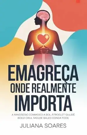 Emagreça Onde Realmente Importa: Por que seu corpo só muda quando sua mente muda primeiro – Juliana Soares