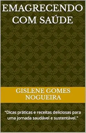 Emagrecendo com saúde: “Dicas práticas e receitas deliciosas para uma jornada saudável e sustentável.” – Gislene Gomes Nogueira