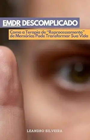EMDR Descomplicado: Como a Terapia de Reprocessamento de Memórias Pode Transformar Sua Vida: Terapia EMDR: Como Transformar Traumas em Superação – Leandro Silveira
