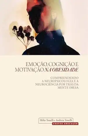 Emoção, Cognição e Motivação na Obesidade: Compreendendo a Neuropsicologia e a Neurociência por trás da Mente Obesa – Hélio Tonelli
