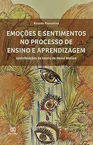 Emoções e sentimentos no processo de ensino e aprendizagem: contribuições da teoria de Henri Wallon – Ricardo Francelino