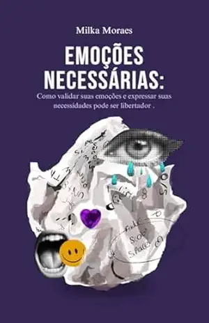 Emoções Necessárias: Como validar suas emoções e expressar suas necessidades pode ser libertador – Milka Carvalho Moraes