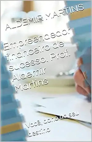 Empreendedor financeiro de sucesso. Prof. Aldemir Martins: Você, dono do seu destino – ALDEMIR MARTINS