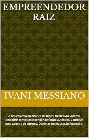 Empreendedor Raiz: A riqueza está ao alcance de todos. Neste livro você vai descobrir como: Empreender de forma autêntica. Construir uma carreira de sucesso. … financeira. (Desperte Seu Potencial.) – Ivani  Messiano