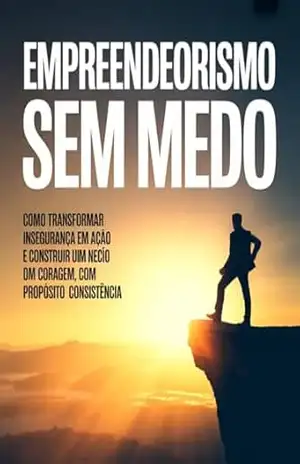 Empreendedorismo Sem Medo: Como transformar insegurança em ação e construir um negócio com coragem, propósito e consistência. - Leonardo Matos