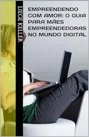 Empreendendo com Amor: O Guia para Mães Empreendedoras no Mundo Digital – Liege Keller