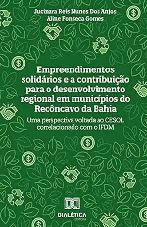 Empreendimentos solidários e a contribuição para o desenvolvimento regional em municípios do Recôncavo da Bahia: uma perspectiva voltada ao CESOL correlacionado com o IFDM – Jucinara Reis Nunes dos Anjos