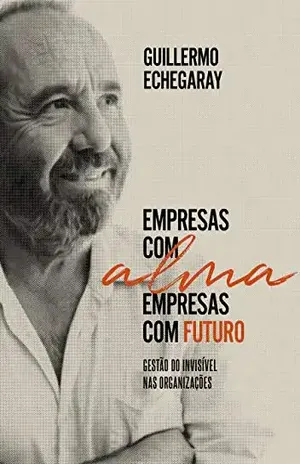 Empresas com alma, empresas com futuro: Gestão do invisível nas organizações - Guillermo Echegaray