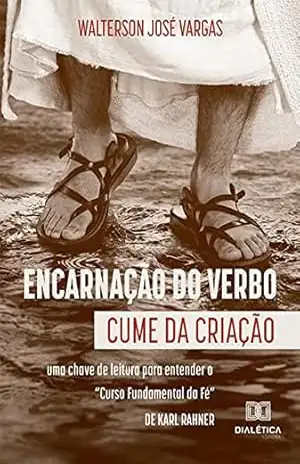 Encarnação do Verbo: cume da criação: uma chave de leitura para entender o “Curso Fundamental da Fé”, de Karl Rahner – Walterson José Vargas