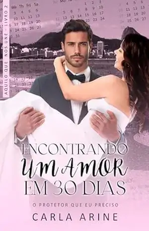 Encontrando o Amor em 30 Dias: O Protetor Que Eu Preciso (Aquilo Que Nos Une Livro 2) – Carlla  Arine