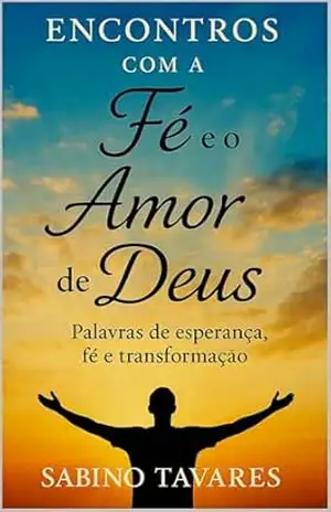 Encontros com a Fé e o Amor de Deus: Palavras de Esperança, Fé e Transformação – Sabino Tavares