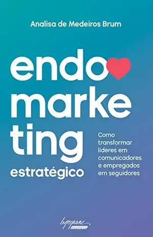 Endomarketing estratégico: Como transformar líderes em comunicadores e empregados em seguidores – Analisa de Medeiros Brum