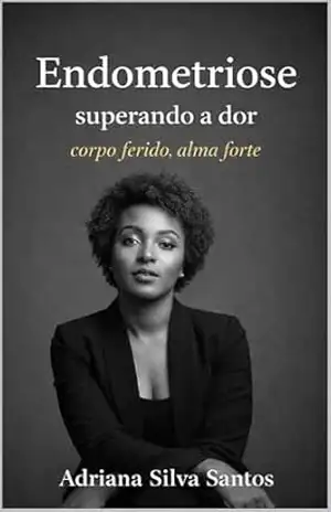 ENDOMETRIOSE SUPERANDO A DOR: Corpo FERIDO,ALMA FORTE – adriana santos