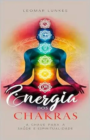 Energia dos Chakras: A Chave para a Saúde e Espiritualidade – Leomar Lunkes