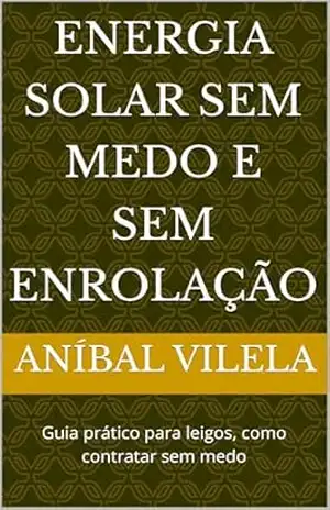 Energia solar sem medo e sem enrolação: Guia prático para leigos, como contratar sem medo – Aníbal  Vilela