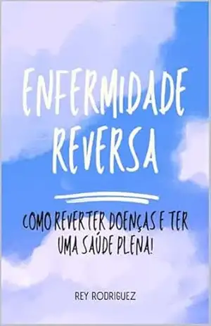 Enfermidade Reversa: Como reverter doenças e conquistar saúde plena! - Rey Rodriguez