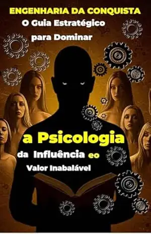 ENGENHARIA DA CONQUISTA: O Guia Estratégico para Dominar a Psicologia da Influência e o Valor Inabalável - André Sousa