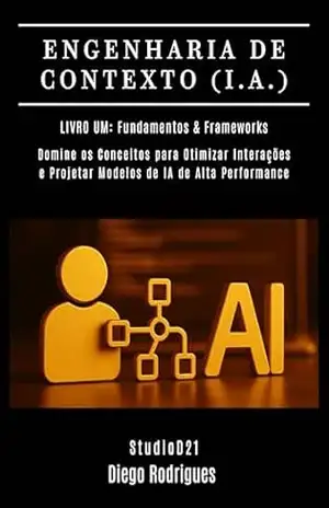 ENGENHARIA DE CONTEXTO (I.A.) Livro 01: Fundamentos & Frameworks: Domine Conceitos para Otimizar Interações e Projetar Modelos de IA de Alta Performance (FRAMEWORKS IA & Machine Learning Brasil) – Diego Rodrigues