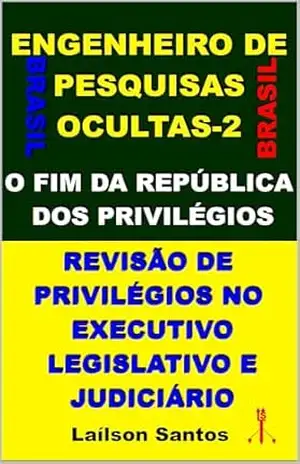 ENGENHEIRO DE PESQUISAS OCULTAS–2: O FIM DA REPÚBLICA DOS PRIVILÉGIOS, REVISÃO DE PRIVILÉGIOS NO EXECUTIVO, LEGISLATIVO, JUDICIÁRIO E EMPRESÁRIOS – Laílson Santos