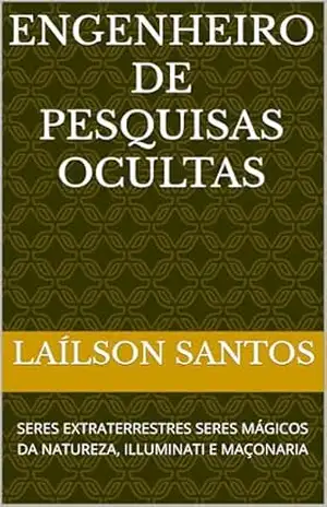 ENGENHEIRO DE PESQUISAS OCULTAS: SERES EXTRATERRESTRES SERES MÁGICOS DA NATUREZA, ILLUMINATI E MAÇONARIA – Laílson Santos