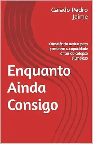 Enquanto Ainda Consigo: Consciência ativa para preservar a capacidade antes do colapso silencioso – Caiado Pedro  Jaime