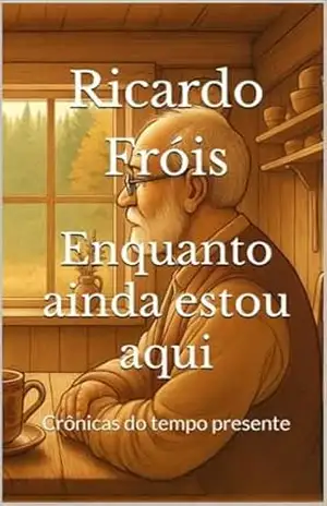 Enquanto ainda estou aqui: Crônicas do tempo presente (Fragmentos de minha vida) – Ricardo Fróis