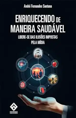 Enriquecendo de maneira saudável: Libere–se das ilusões impostas pela mídia - André Fernandes Santana