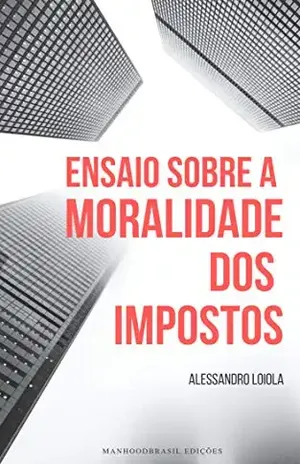 ENSAIO SOBRE A MORALIDADE DOS IMPOSTOS (ManhoodBrasil Edições Livro 1) – Alessandro Loiola
