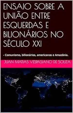 ENSAIO SOBRE A UNIÃO ENTRE ESQUERDAS E BILIONÁRIOS NO SÉCULO XXI: – Comunismo, bilionários, americanos e Amazônia. – Juan Matias Vespasiano de Souza