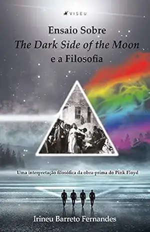 Ensaio sobre The Dark Side of the Moon e a Filosofia: Uma interpretação filosófica da obra–prima do Pink Floyd - Irineu Barreto Fernandes