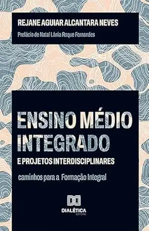 Ensino Médio integrado e projetos interdisciplinares: caminhos para a Formação Integral - Rejane Aguiar Alcantara Neves